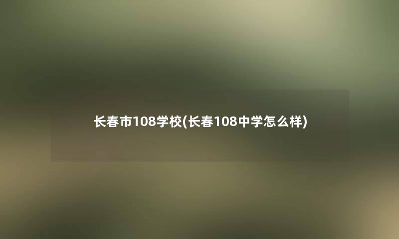 长春市108学校(长春108中学怎么样)