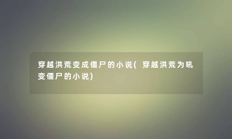 穿越洪荒变成僵尸的小说(穿越洪荒为吼变僵尸的小说)