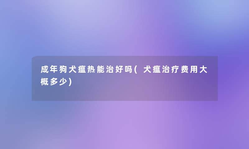 成年狗犬瘟热能治好吗(犬瘟治疗费用大概多少)