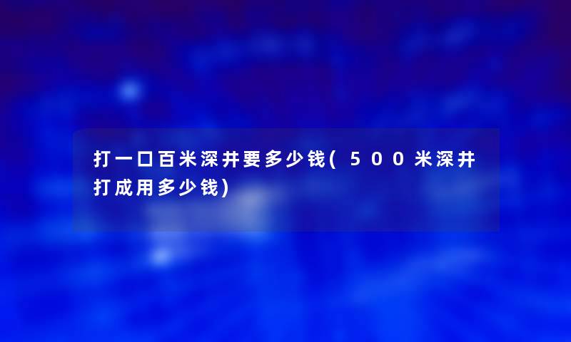 打一口百米深井要多少钱(500米深井打成用多少钱)