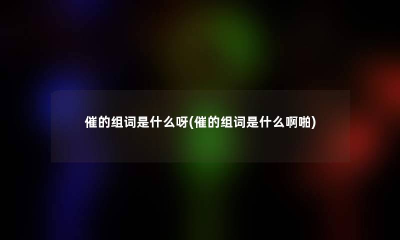 催的组词是什么呀(催的组词是什么啊啪)