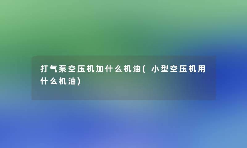 打气泵空压机加什么机油(小型空压机用什么机油)