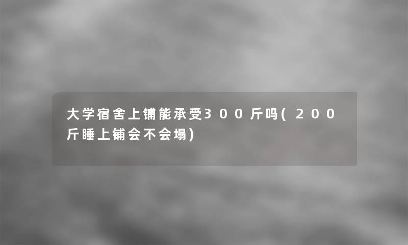 大学宿舍上铺能承受300斤吗(200斤睡上铺会不会塌)