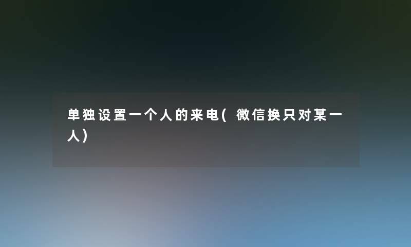 单独设置一个人的来电(微信换只对某一人)