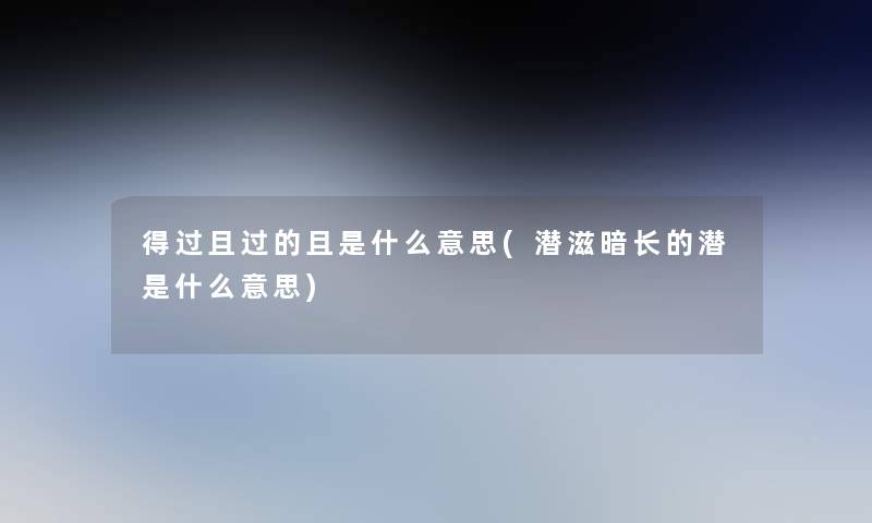 得过且过的且是什么意思(潜滋暗长的潜是什么意思)