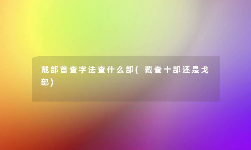 戴部首查字法查什么部(戴查十部还是戈部)