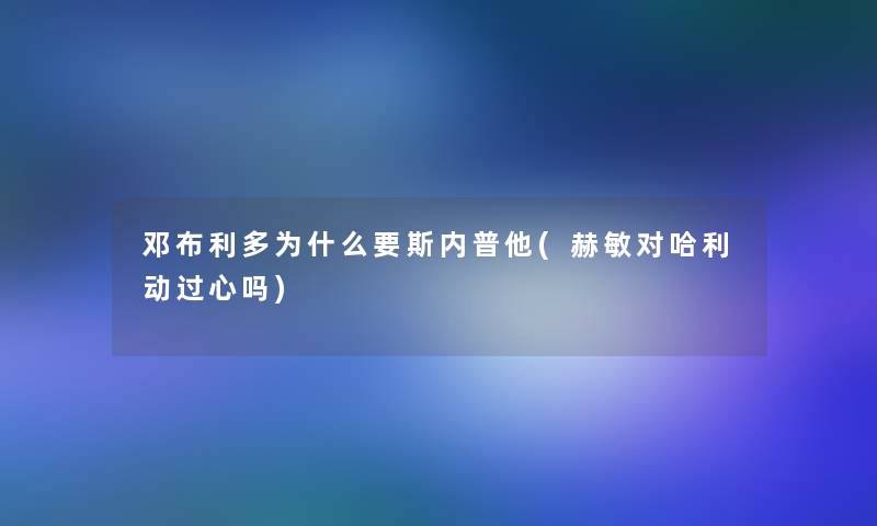 邓布利多为什么要斯内普他(赫敏对哈利动过心吗)