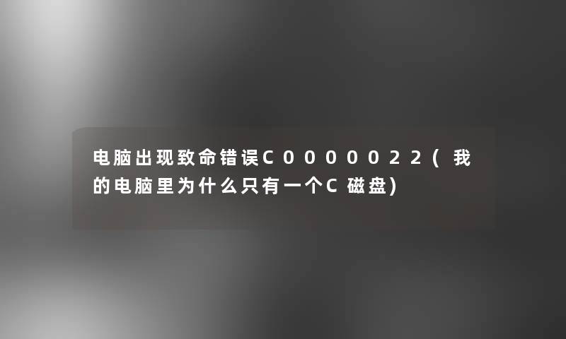 电脑出现致命错误C0000022(我的电脑里为什么只有一个C磁盘)