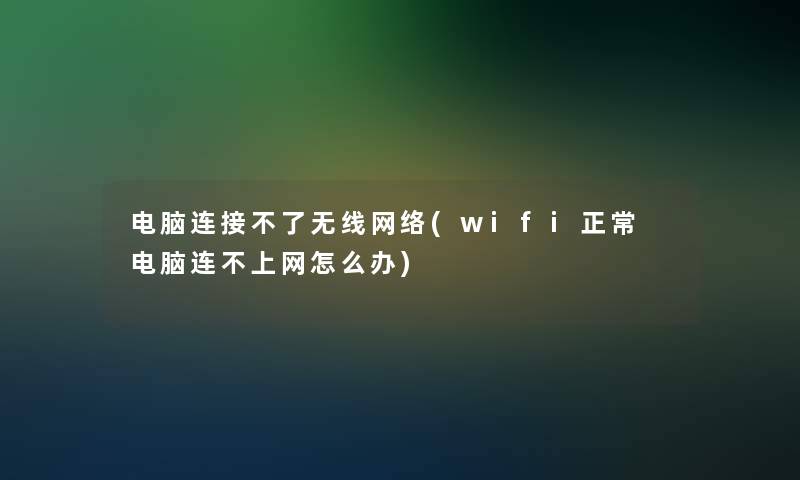 电脑连接不了无线网络(wifi正常 电脑连不上网怎么办)