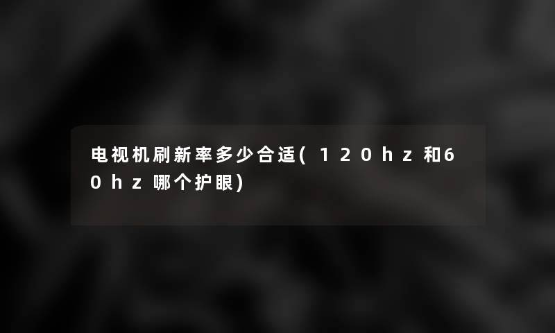 电视机刷新率多少合适(120hz和60hz哪个护眼)