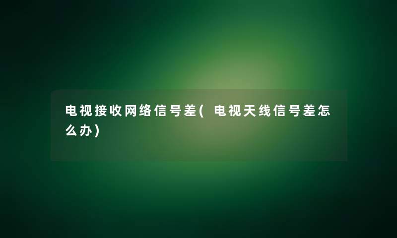 电视接收网络信号差(电视天线信号差怎么办)