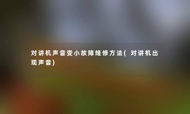 对讲机声音变小故障维修方法(对讲机出现声音)