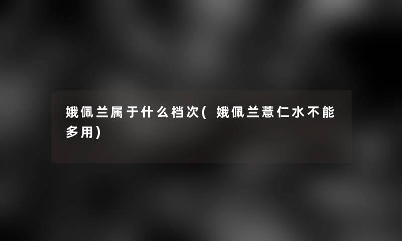 娥佩兰属于什么档次(娥佩兰薏仁水不能多用)