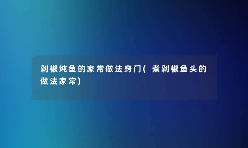 剁椒炖鱼的家常做法窍门(煮剁椒鱼头的做法家常)