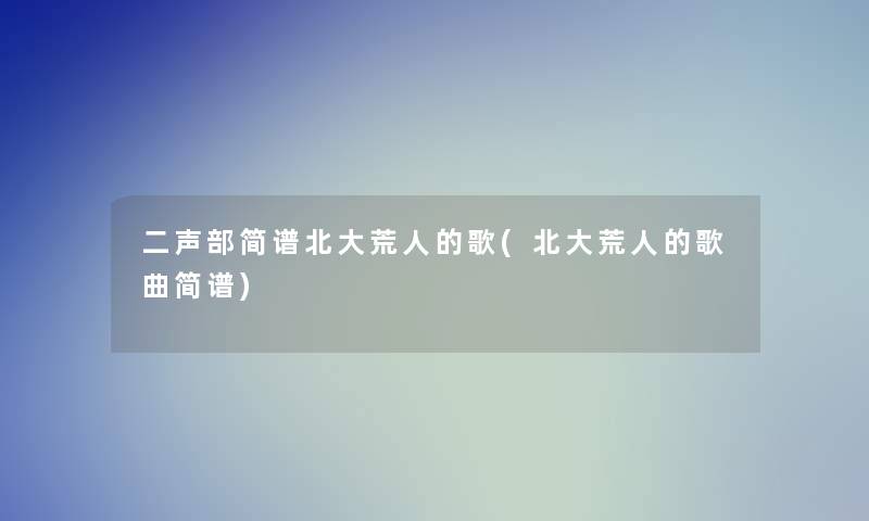 二声部简谱北大荒人的歌(北大荒人的歌曲简谱)