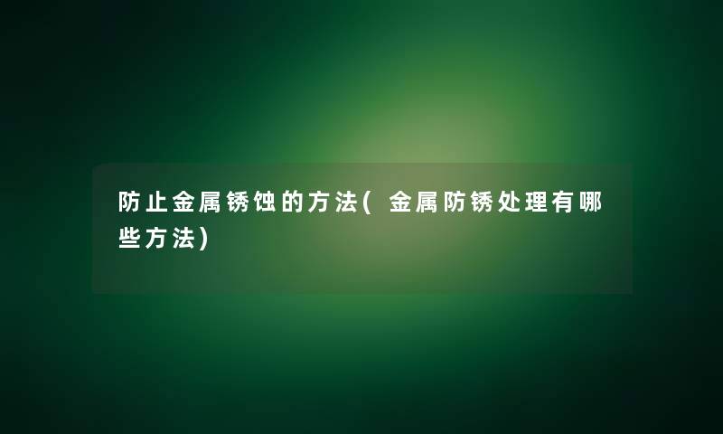 防止金属锈蚀的方法(金属防锈处理有哪些方法)