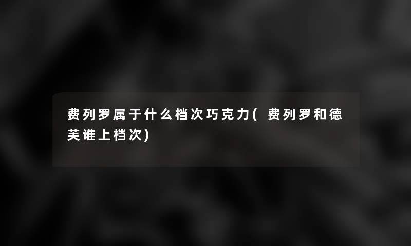 费列罗属于什么档次巧克力(费列罗和德芙谁上档次)