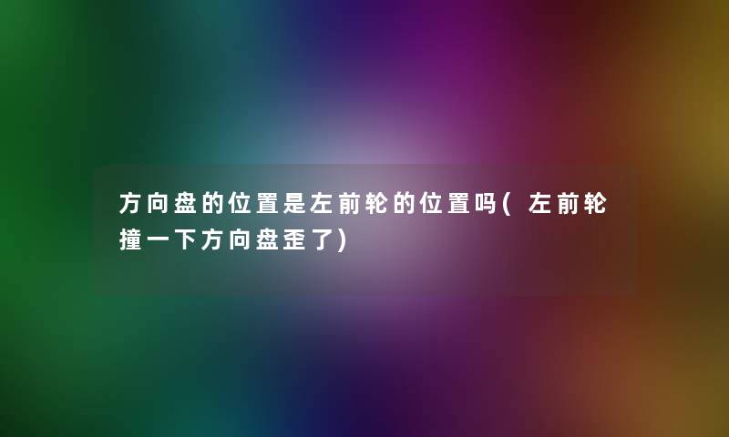 方向盘的位置是左前轮的位置吗(左前轮撞一下方向盘歪了)