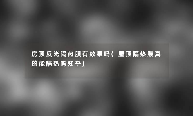 房顶反光隔热膜有效果吗(屋顶隔热膜真的能隔热吗知乎)