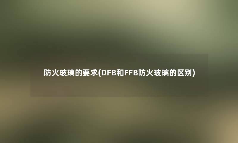 防火玻璃的要求(DFB和FFB防火玻璃的区别)