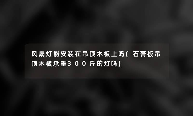 风扇灯能安装在吊顶木板上吗(石膏板吊顶木板承重300斤的灯吗)