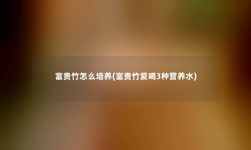 富贵竹怎么培养(富贵竹爱喝3种营养水)