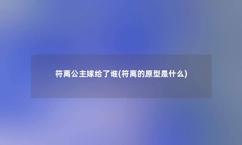 符离公主嫁给了谁(符离的原型是什么)