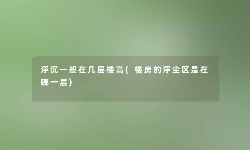 浮沉一般在几层楼高(楼房的浮尘区是在哪一层)