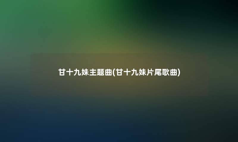 甘十九妹主题曲(甘十九妹片尾歌曲)