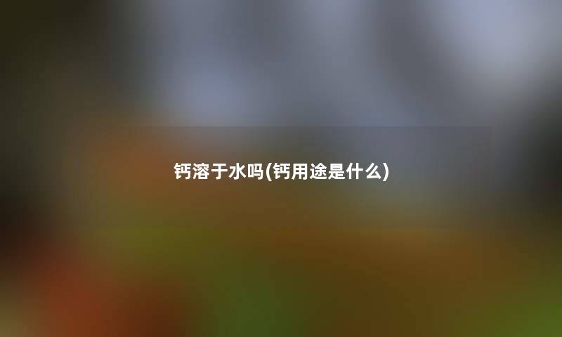 钙溶于水吗(钙用途是什么)