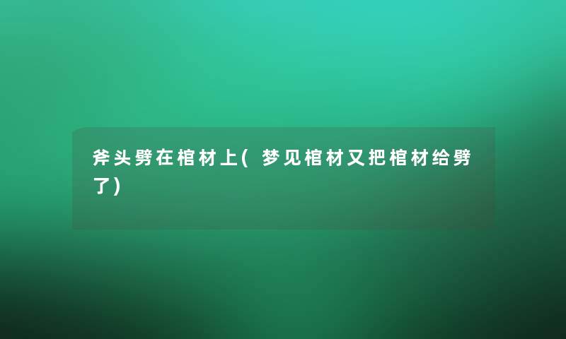 斧头劈在棺材上(梦见棺材又把棺材给劈了)