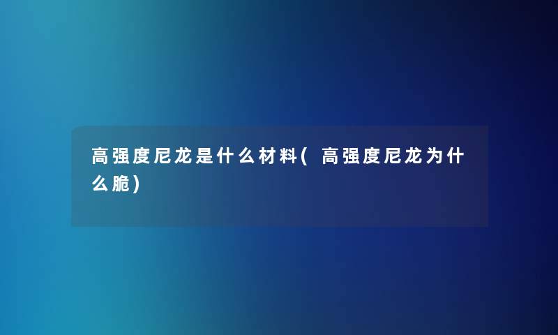 高强度尼龙是什么材料(高强度尼龙为什么脆)