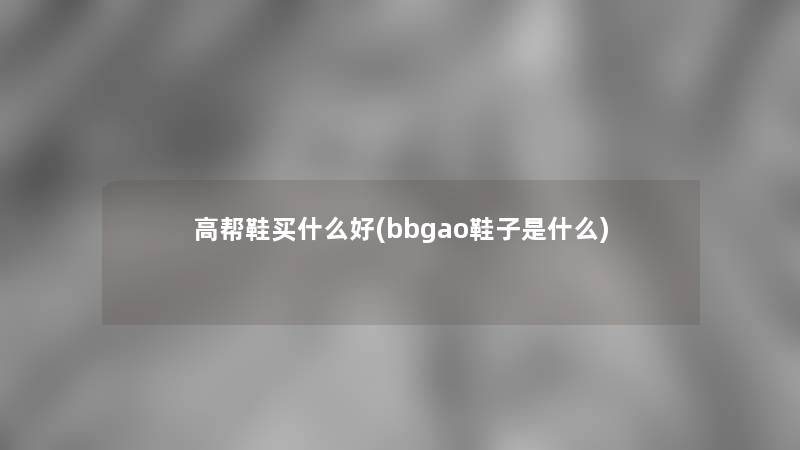 高帮鞋买什么好(bbgao鞋子是什么)