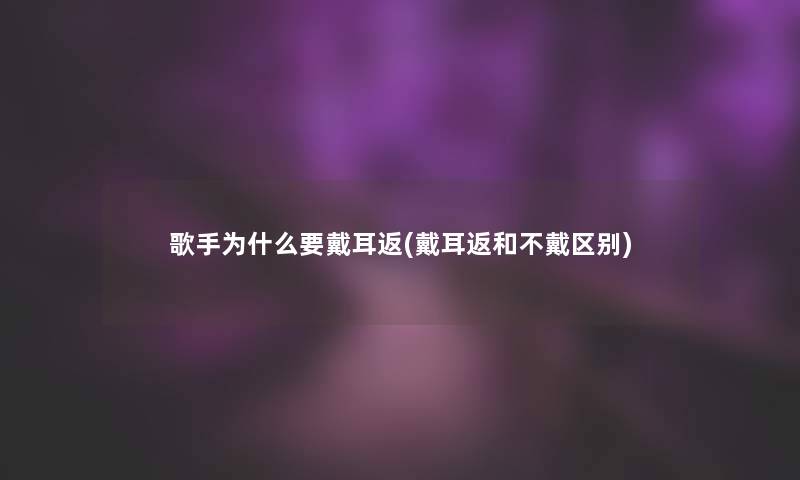 歌手为什么要戴耳返(戴耳返和不戴区别)