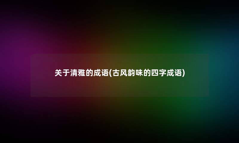 关于清雅的成语(古风韵味的四字成语)