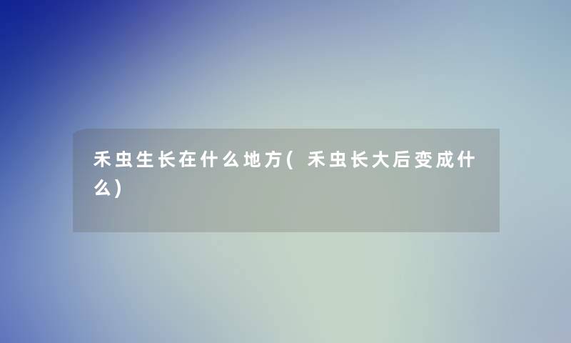 禾虫生长在什么地方(禾虫长大后变成什么)