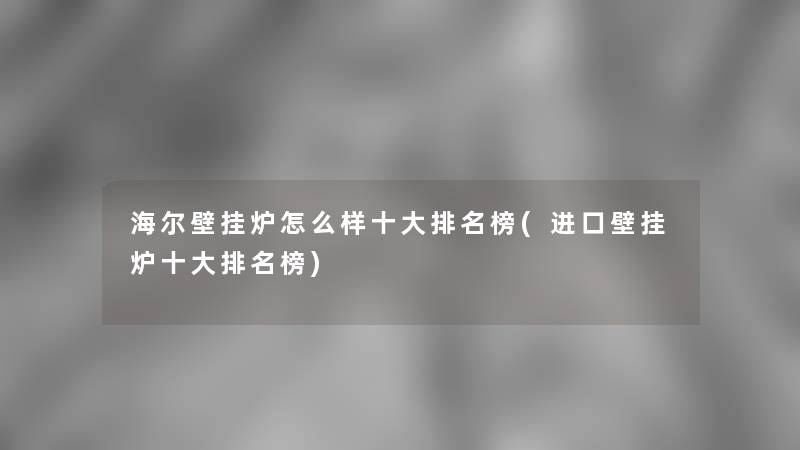 海尔壁挂炉怎么样一些推荐榜(进口壁挂炉一些推荐榜)