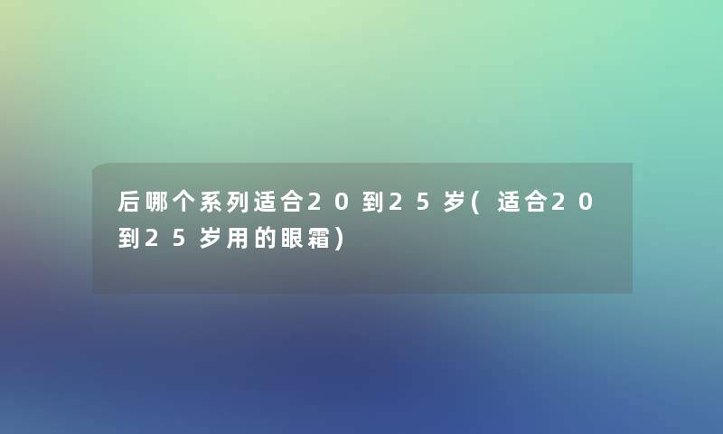 后哪个系列适合20到25岁(适合20到25岁用的眼霜)