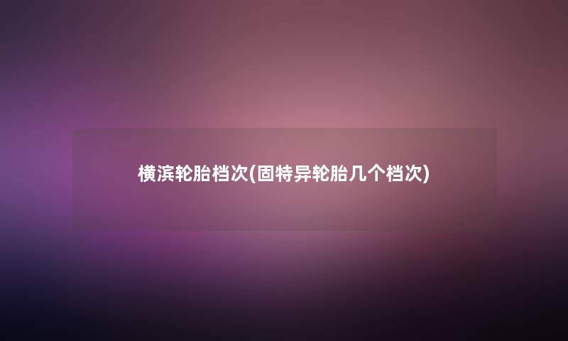 横滨轮胎档次(固特异轮胎几个档次) 横滨轮胎档次(固特异轮胎几个档次)