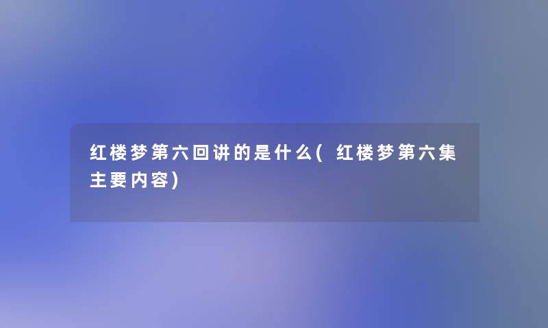 红楼梦第六回讲的是什么(红楼梦第六集主要内容) 红楼梦第六回讲的是什么(红楼梦第六集主要内容)