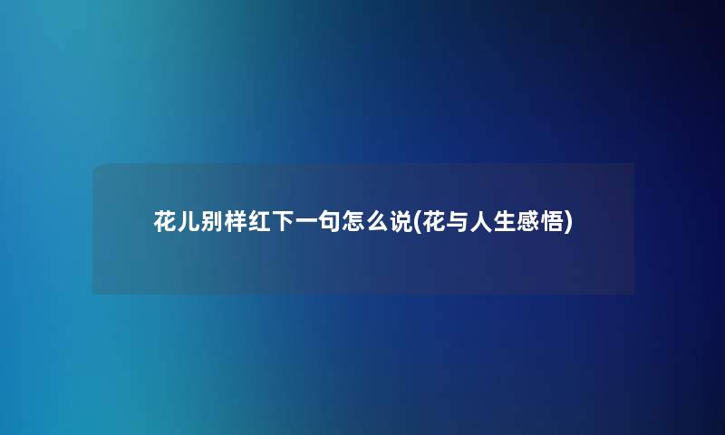 花儿别样红下一句怎么说(花与人生感悟)