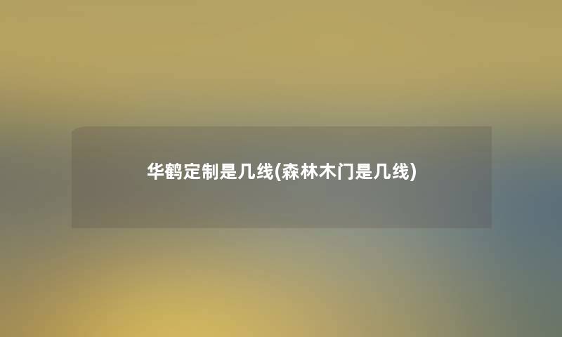 华鹤定制是几线(森林木门是几线)