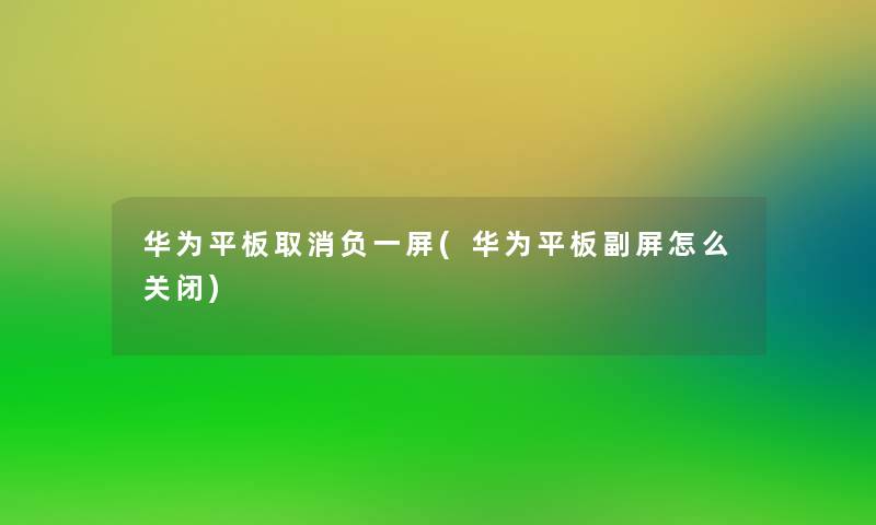 华为平板取消负一屏(华为平板副屏怎么关闭)