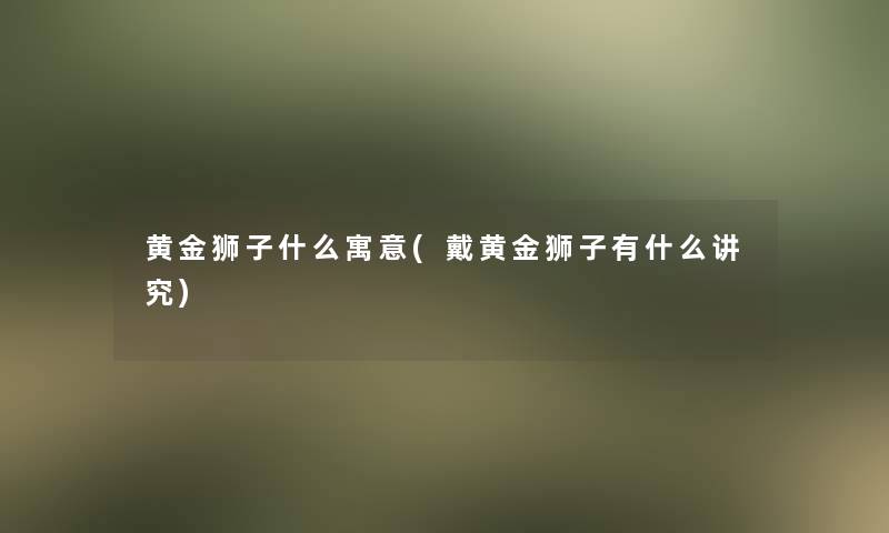 黄金狮子什么寓意(戴黄金狮子有什么讲究)