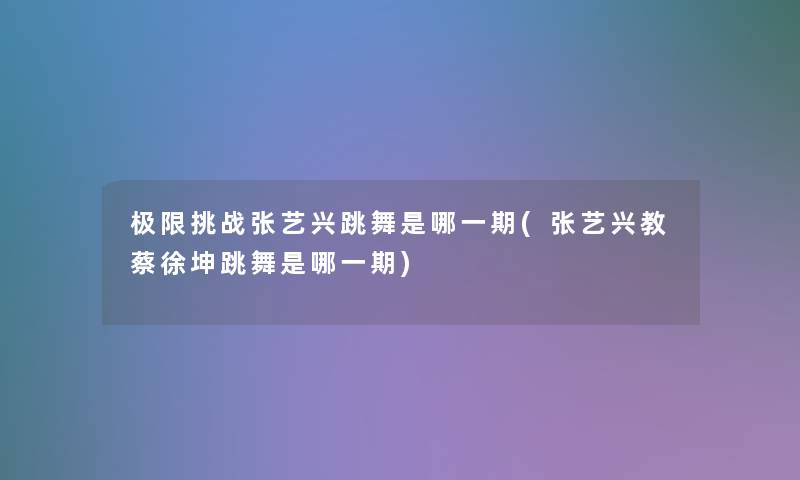 极限挑战张艺兴跳舞是哪一期(张艺兴教蔡徐坤跳舞是哪一期)