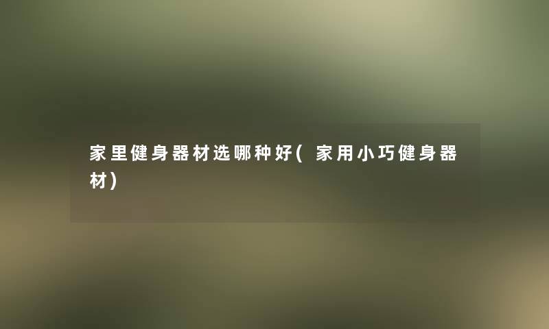 家里健身器材选哪种好(家用小巧健身器材)