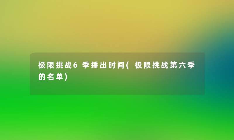 极限挑战6季播出时间(极限挑战第六季的名单)