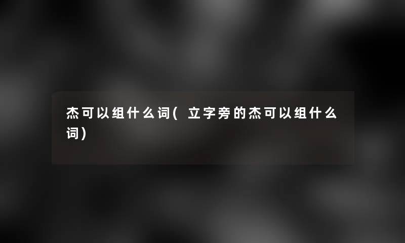 杰可以组什么词(立字旁的杰可以组什么词)