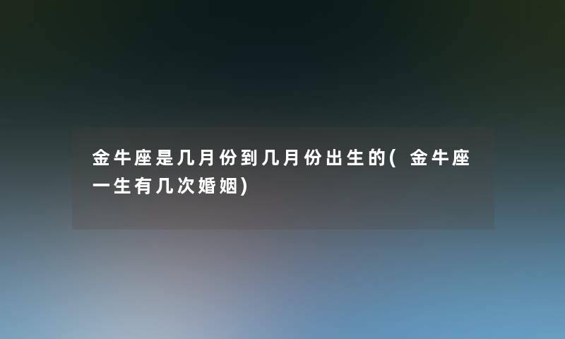 金牛座是几月份到几月份出生的(金牛座一生有几次婚姻)