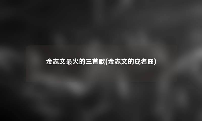 金志文火的三首歌(金志文的成名曲)